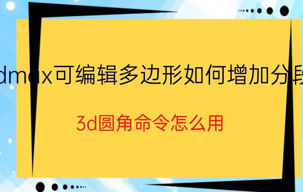 3dmax可编辑多边形如何增加分段数 3d圆角命令怎么用？